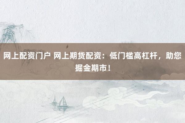 网上配资门户 网上期货配资：低门槛高杠杆，助您掘金期市！