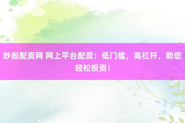 炒股配资网 网上平台配资：低门槛，高杠杆，助您轻松投资！