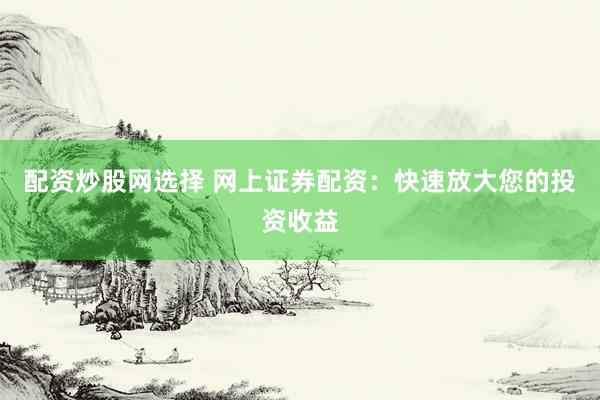配资炒股网选择 网上证券配资：快速放大您的投资收益