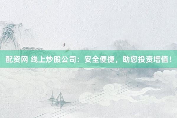 配资网 线上炒股公司：安全便捷，助您投资增值！