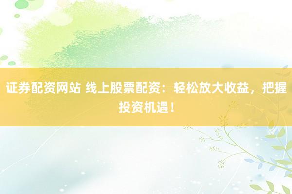 证券配资网站 线上股票配资：轻松放大收益，把握投资机遇！