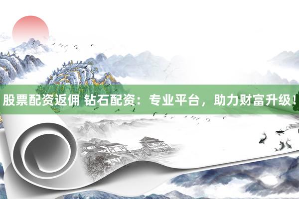 股票配资返佣 钻石配资：专业平台，助力财富升级！