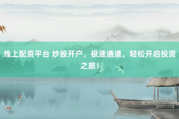 线上配资平台 炒股开户，极速通道，轻松开启投资之旅！