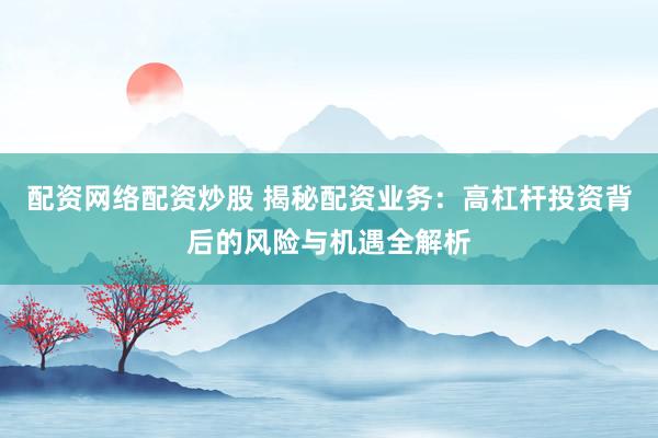 配资网络配资炒股 揭秘配资业务：高杠杆投资背后的风险与机遇全解析