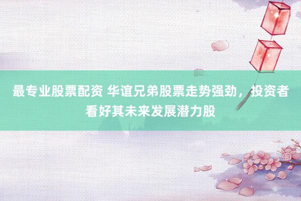 最专业股票配资 华谊兄弟股票走势强劲，投资者看好其未来发展潜力股