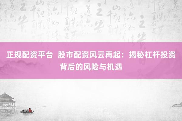正规配资平台  股市配资风云再起：揭秘杠杆投资背后的风险与机遇