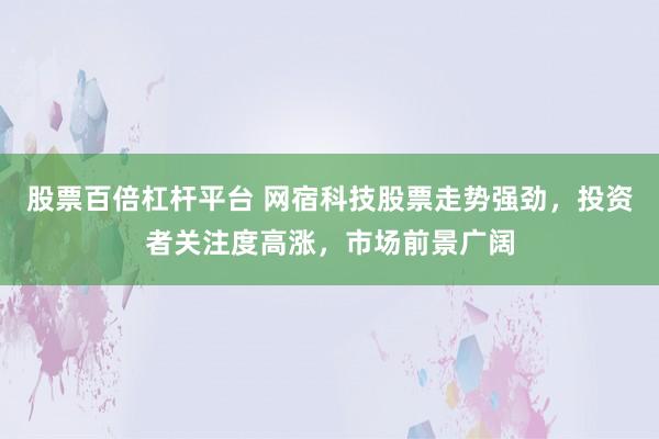 股票百倍杠杆平台 网宿科技股票走势强劲，投资者关注度高涨，市场前景广阔