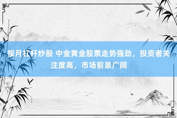 按月杠杆炒股 中金黄金股票走势强劲，投资者关注度高，市场前景广阔