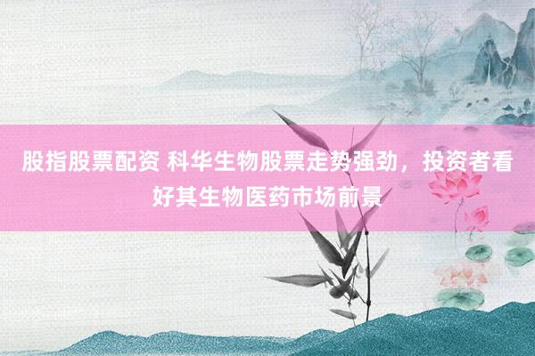 股指股票配资 科华生物股票走势强劲，投资者看好其生物医药市场前景