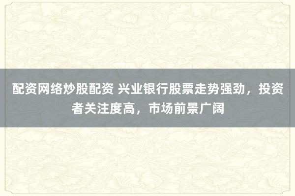 配资网络炒股配资 兴业银行股票走势强劲，投资者关注度高，市场前景广阔