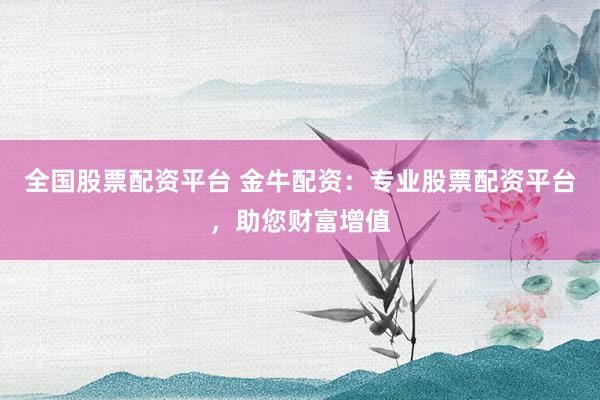 全国股票配资平台 金牛配资：专业股票配资平台，助您财富增值