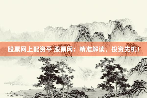 股票网上配资平 股票网：精准解读，投资先机！
