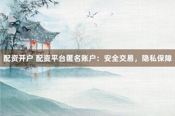 配资开户 配资平台匿名账户：安全交易，隐私保障