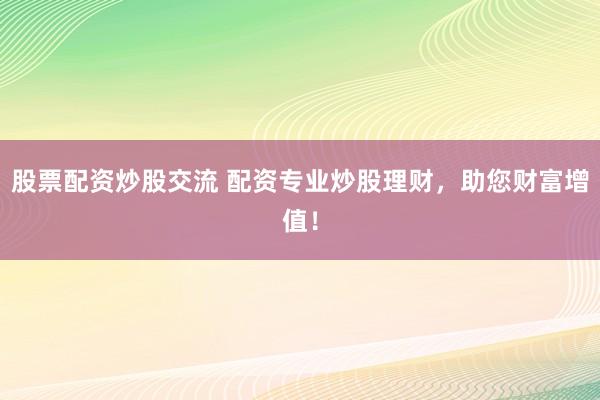 股票配资炒股交流 配资专业炒股理财，助您财富增值！