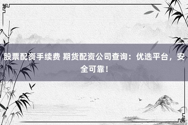 股票配资手续费 期货配资公司查询：优选平台，安全可靠！