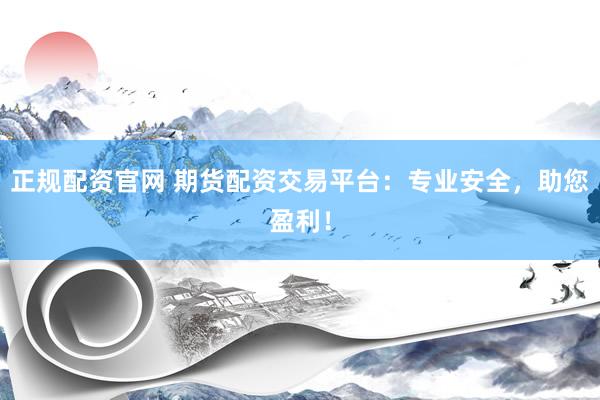 正规配资官网 期货配资交易平台：专业安全，助您盈利！