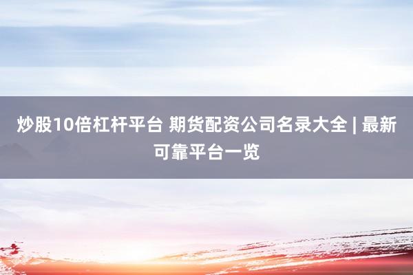 炒股10倍杠杆平台 期货配资公司名录大全 | 最新可靠平台一览