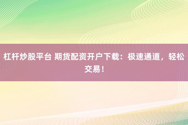 杠杆炒股平台 期货配资开户下载：极速通道，轻松交易！