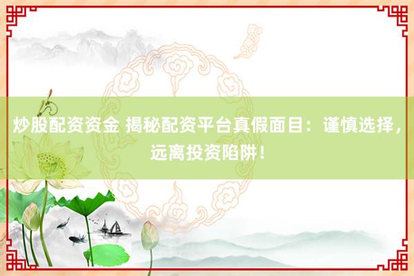 炒股配资资金 揭秘配资平台真假面目：谨慎选择，远离投资陷阱！