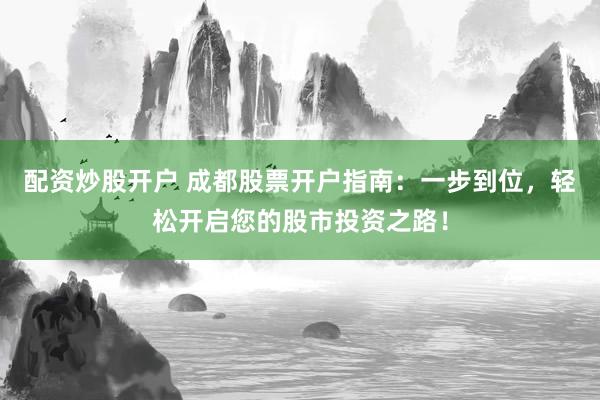 配资炒股开户 成都股票开户指南：一步到位，轻松开启您的股市投资之路！