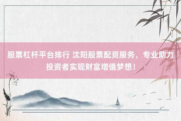 股票杠杆平台排行 沈阳股票配资服务，专业助力投资者实现财富增值梦想！