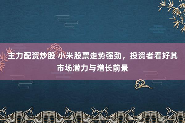 主力配资炒股 小米股票走势强劲，投资者看好其市场潜力与增长前景