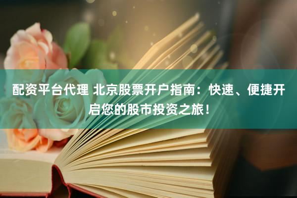 配资平台代理 北京股票开户指南：快速、便捷开启您的股市投资之旅！