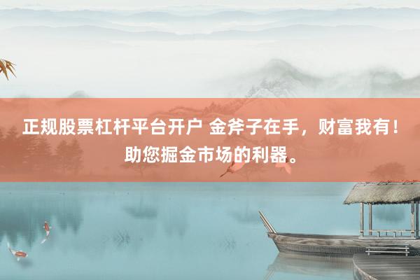 正规股票杠杆平台开户 金斧子在手，财富我有！助您掘金市场的利器。