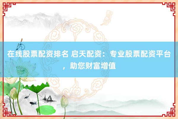 在线股票配资排名 启天配资：专业股票配资平台，助您财富增值