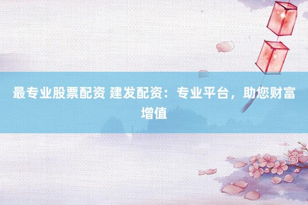 最专业股票配资 建发配资：专业平台，助您财富增值