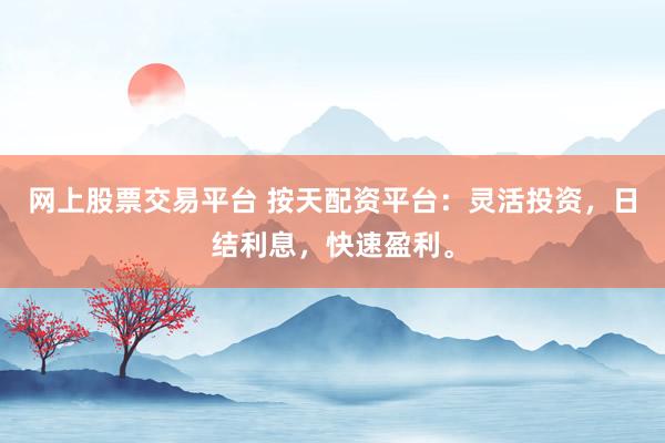 网上股票交易平台 按天配资平台：灵活投资，日结利息，快速盈利。