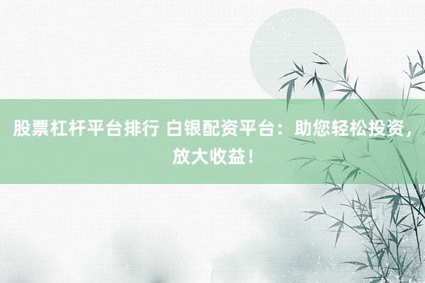 股票杠杆平台排行 白银配资平台：助您轻松投资，放大收益！