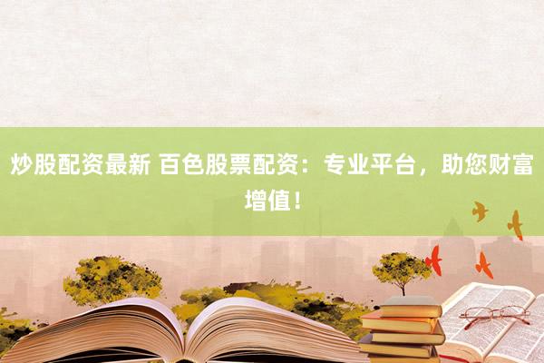 炒股配资最新 百色股票配资：专业平台，助您财富增值！