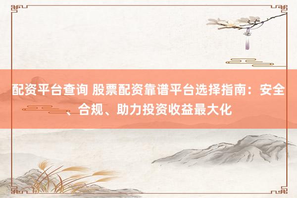 配资平台查询 股票配资靠谱平台选择指南：安全、合规、助力投资收益最大化