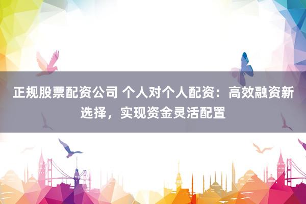 正规股票配资公司 个人对个人配资：高效融资新选择，实现资金灵活配置