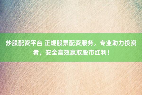 炒股配资平台 正规股票配资服务，专业助力投资者，安全高效赢取股市红利！
