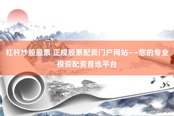 杠杆炒股股票 正规股票配资门户网站——您的专业投资配资首选平台