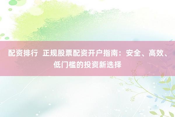 配资排行  正规股票配资开户指南：安全、高效、低门槛的投资新选择