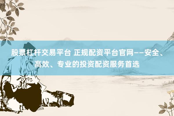 股票杠杆交易平台 正规配资平台官网——安全、高效、专业的投资配资服务首选