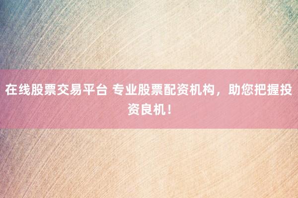 在线股票交易平台 专业股票配资机构，助您把握投资良机！