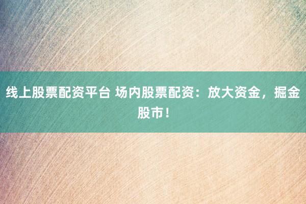 线上股票配资平台 场内股票配资：放大资金，掘金股市！
