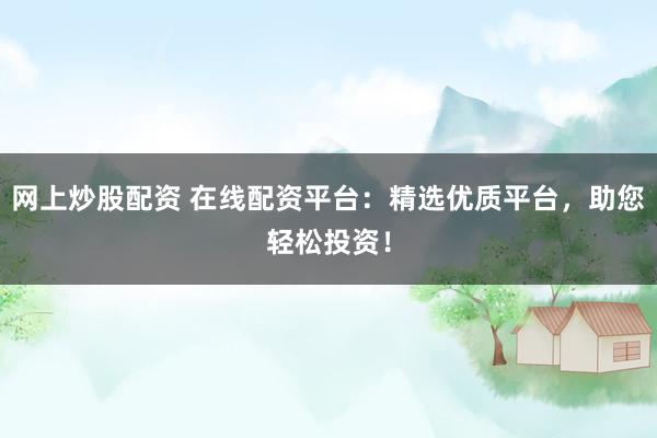 网上炒股配资 在线配资平台：精选优质平台，助您轻松投资！