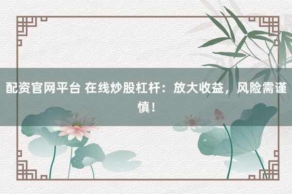 配资官网平台 在线炒股杠杆：放大收益，风险需谨慎！