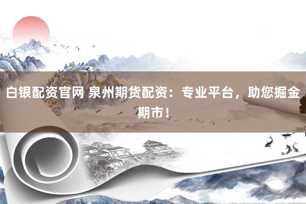 白银配资官网 泉州期货配资：专业平台，助您掘金期市！