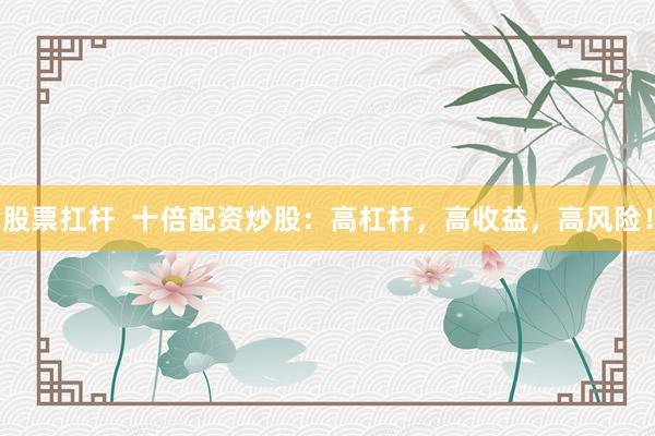股票扛杆  十倍配资炒股：高杠杆，高收益，高风险！