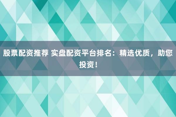 股票配资推荐 实盘配资平台排名：精选优质，助您投资！