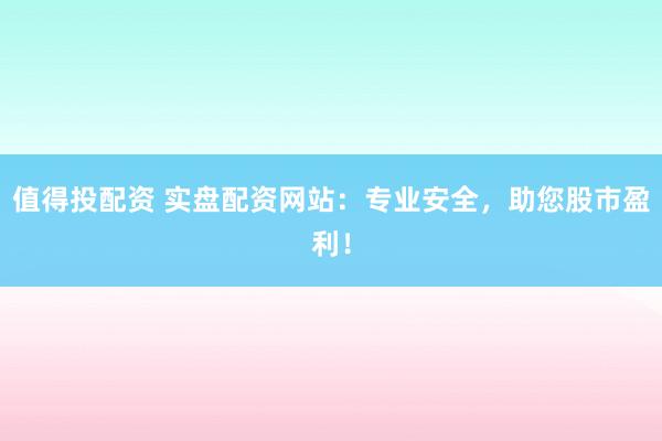 值得投配资 实盘配资网站：专业安全，助您股市盈利！
