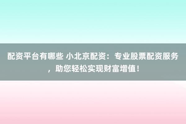 配资平台有哪些 小北京配资：专业股票配资服务，助您轻松实现财富增值！