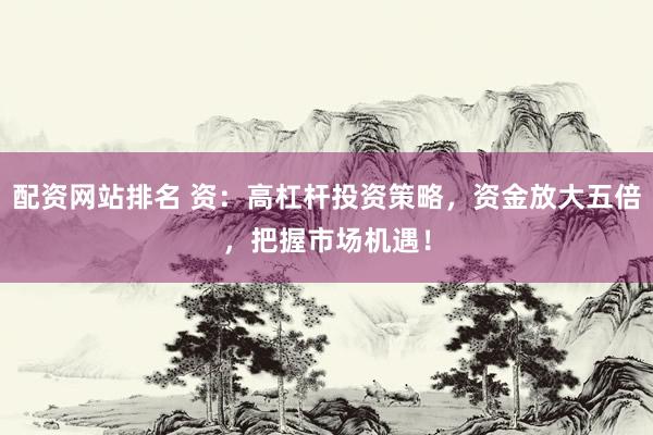 配资网站排名 资：高杠杆投资策略，资金放大五倍，把握市场机遇！