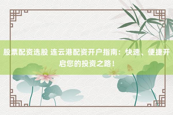 股票配资选股 连云港配资开户指南：快速、便捷开启您的投资之路！